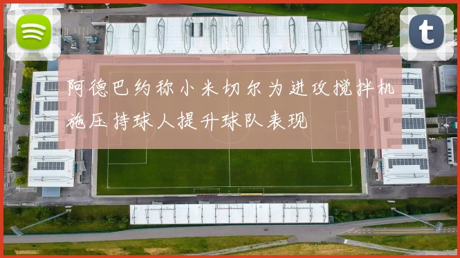 阿德巴约称小米切尔为进攻搅拌机施压持球人提升球队表现