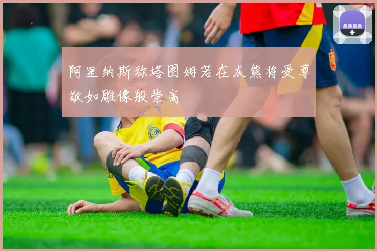 阿里纳斯称塔图姆若在灰熊将受尊敬如雕像般崇高