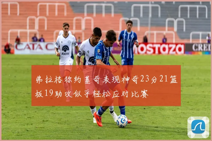 弗拉格称约基奇表现神奇23分21篮板19助攻似乎轻松应对比赛