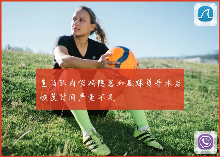 皇马队内伤病隐患加剧球员手术后恢复时间严重不足