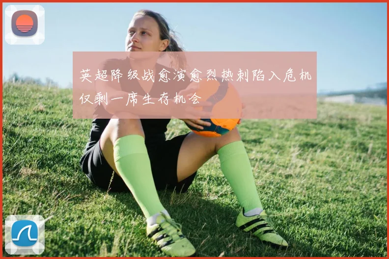 英超降级战愈演愈烈热刺陷入危机仅剩一席生存机会