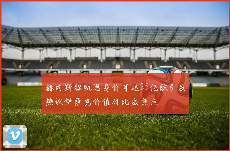 赫内斯称凯恩身价可达25亿欧引发热议伊萨克价值对比成焦点