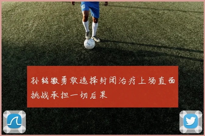 孙铭徽勇敢选择封闭治疗上场直面挑战承担一切后果
