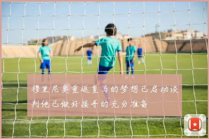 穆里尼奥重返皇马的梦想已启动谈判他已做好接手的充分准备