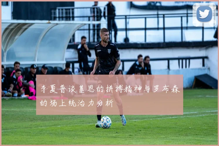 李夏普谈基恩的拼搏精神与罗布森的场上统治力分析