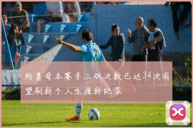 约基奇本赛季三双次数已达34次有望刷新个人生涯新纪录
