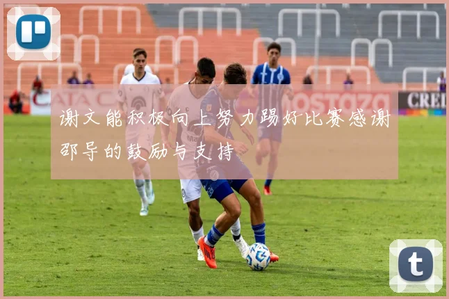 谢文能积极向上努力踢好比赛感谢邵导的鼓励与支持