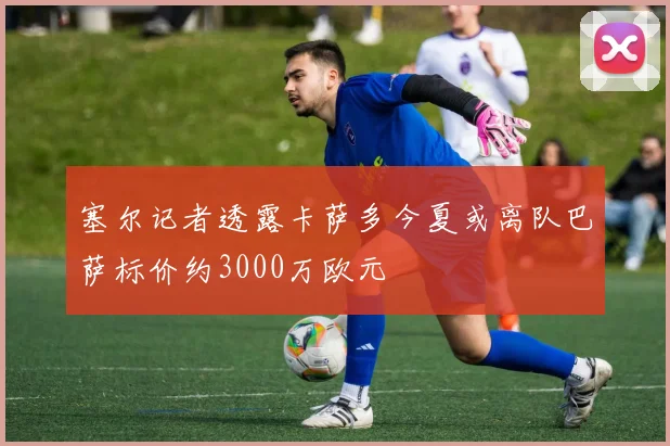 塞尔记者透露卡萨多今夏或离队巴萨标价约3000万欧元