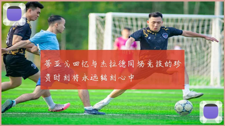 蒂亚戈回忆与杰拉德同场竞技的珍贵时刻将永远铭刻心中