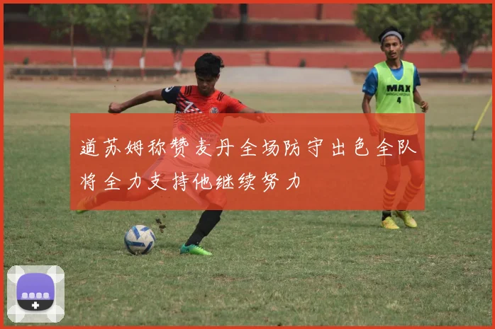道苏姆称赞麦丹全场防守出色全队将全力支持他继续努力