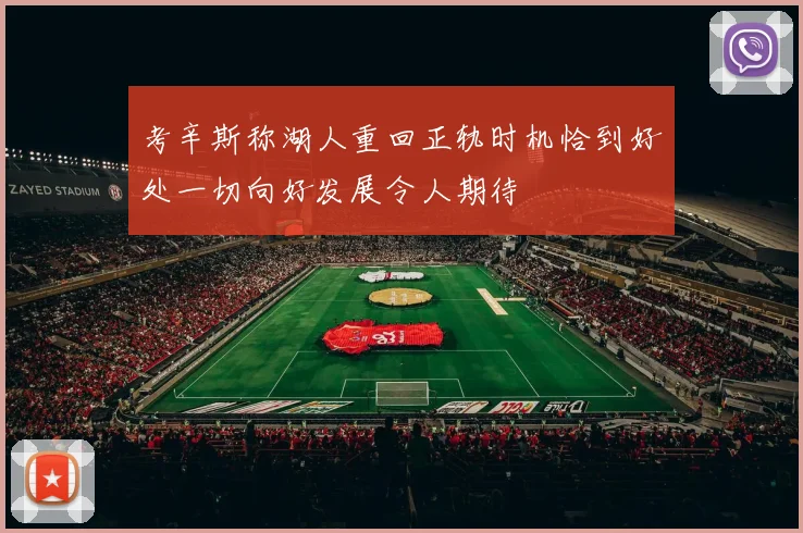 考辛斯称湖人重回正轨时机恰到好处一切向好发展令人期待