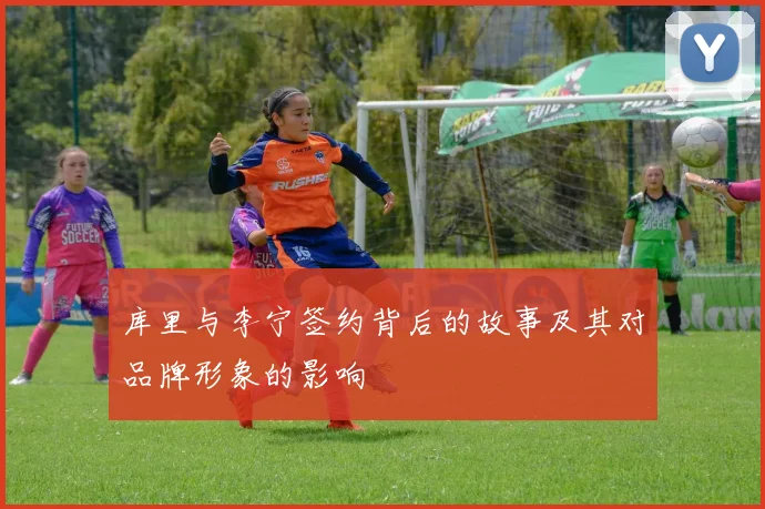 库里与李宁签约背后的故事及其对品牌形象的影响