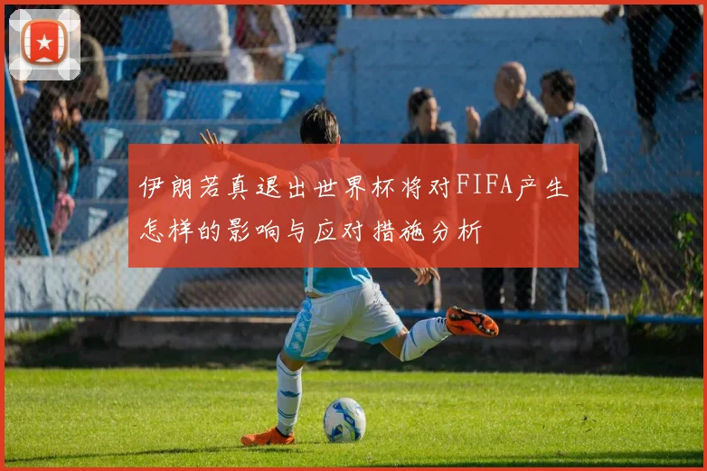 伊朗若真退出世界杯将对FIFA产生怎样的影响与应对措施分析