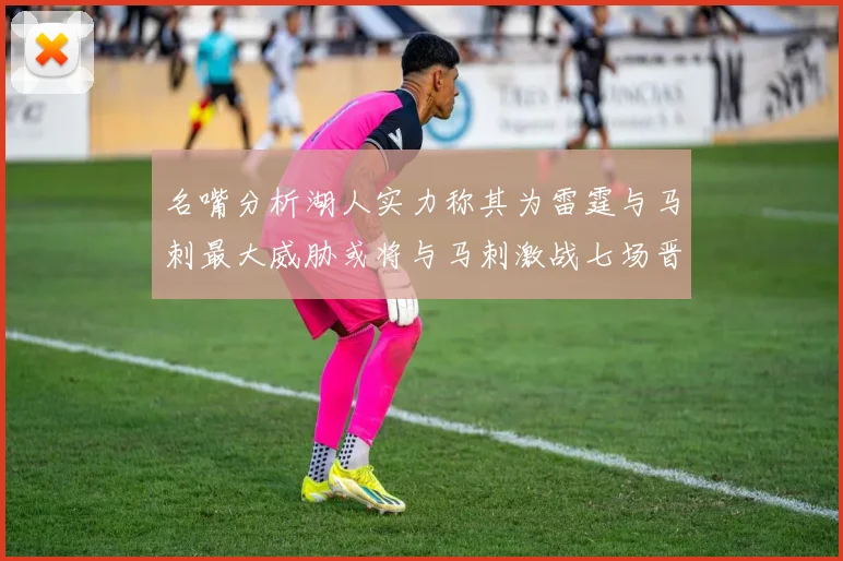 名嘴分析湖人实力称其为雷霆与马刺最大威胁或将与马刺激战七场晋级西部半决赛