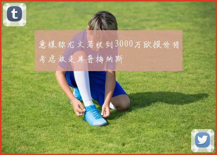 意媒称尤文若收到3000万欧报价将考虑放走库普梅纳斯