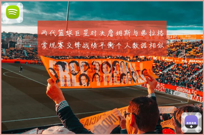 两代篮球巨星对决詹姆斯与弗拉格常规赛交锋战绩平衡个人数据相似