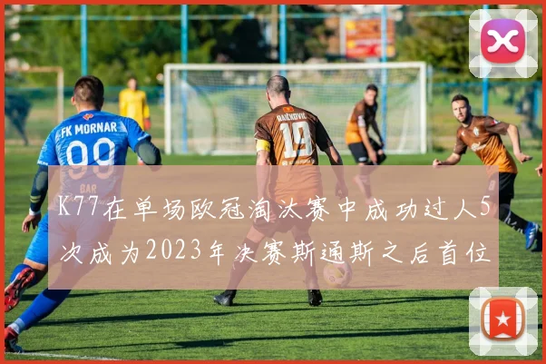 K77在单场欧冠淘汰赛中成功过人5次成为2023年决赛斯通斯之后首位球员