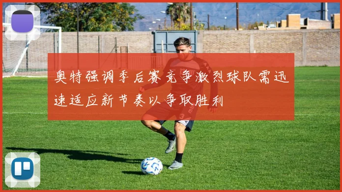 奥特强调季后赛竞争激烈球队需迅速适应新节奏以争取胜利