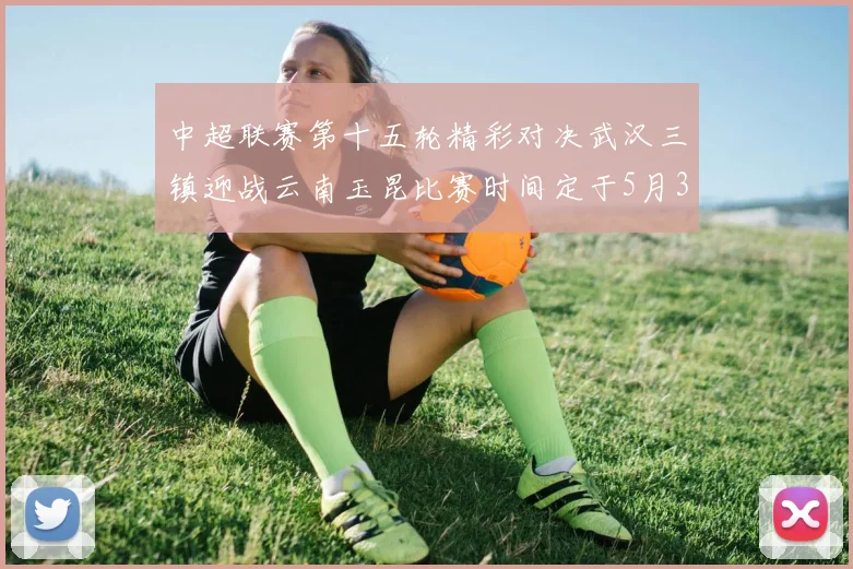 中超联赛第十五轮精彩对决武汉三镇迎战云南玉昆比赛时间定于5月31日19时35分
