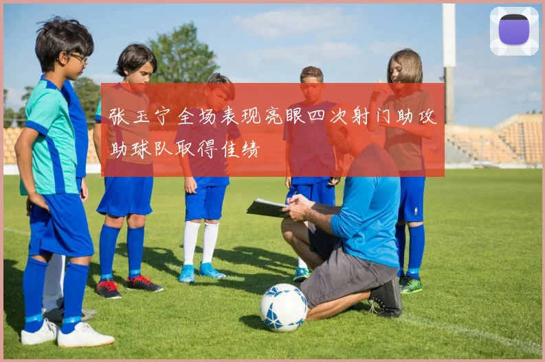 张玉宁全场表现亮眼四次射门助攻助球队取得佳绩