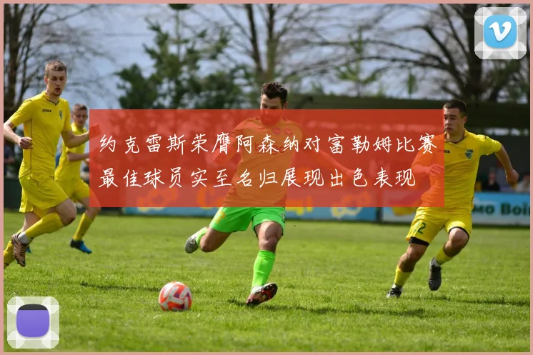 约克雷斯荣膺阿森纳对富勒姆比赛最佳球员实至名归展现出色表现