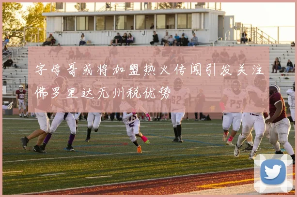 字母哥或将加盟热火传闻引发关注佛罗里达无州税优势