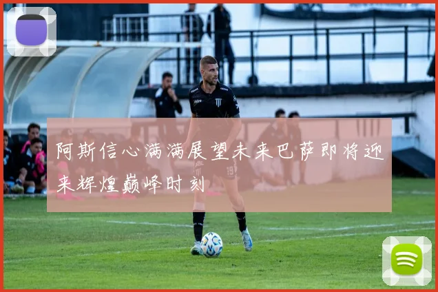 阿斯信心满满展望未来巴萨即将迎来辉煌巅峰时刻