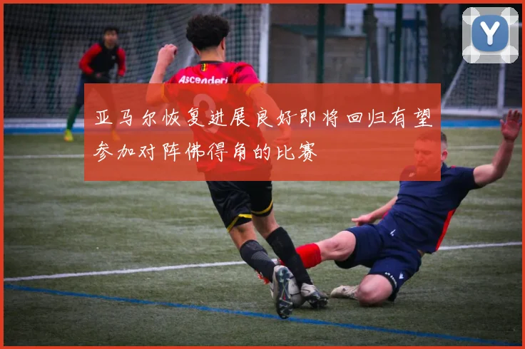 亚马尔恢复进展良好即将回归有望参加对阵佛得角的比赛