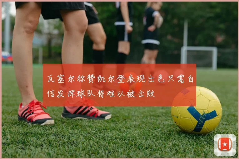 瓦塞尔称赞凯尔登表现出色只需自信发挥球队将难以被击败