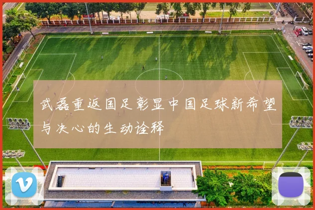 武磊重返国足彰显中国足球新希望与决心的生动诠释