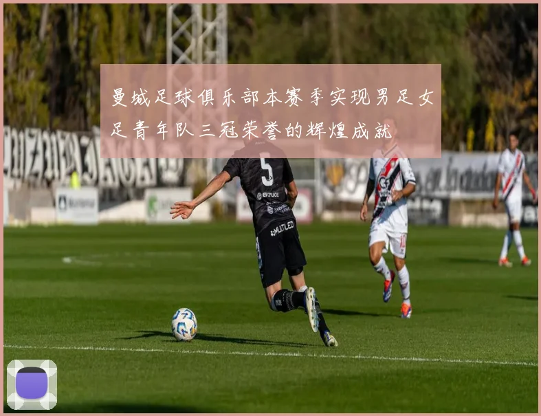 曼城足球俱乐部本赛季实现男足女足青年队三冠荣誉的辉煌成就