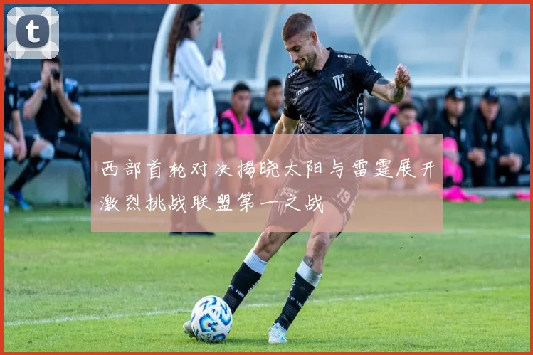 西部首轮对决揭晓太阳与雷霆展开激烈挑战联盟第一之战