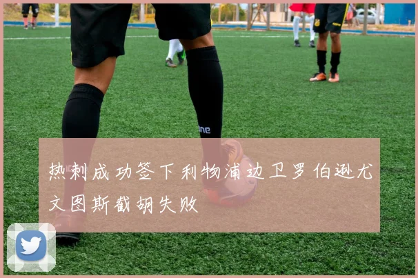 热刺成功签下利物浦边卫罗伯逊尤文图斯截胡失败
