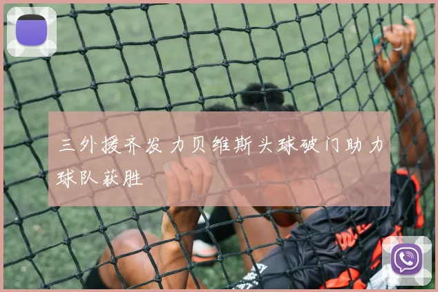 三外援齐发力贝维斯头球破门助力球队获胜