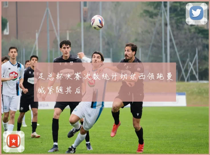 足总杯决赛次数统计切尔西领跑曼城紧随其后