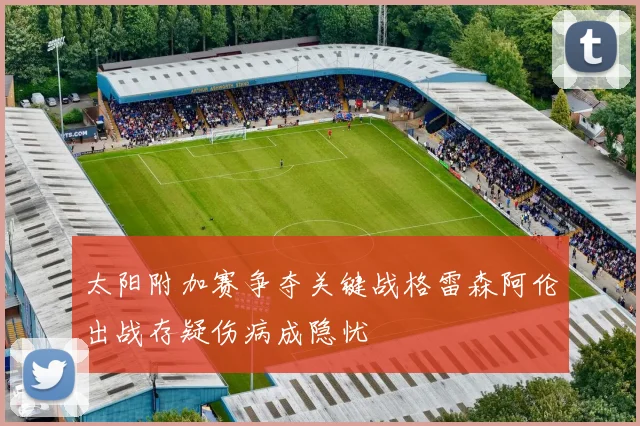 太阳附加赛争夺关键战格雷森阿伦出战存疑伤病成隐忧