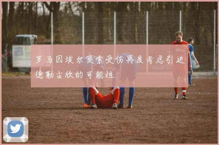 罗马因埃尔莫索受伤再度考虑引进德勒古欣的可能性