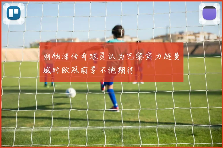 利物浦传奇球员认为巴黎实力超曼城对欧冠前景不抱期待