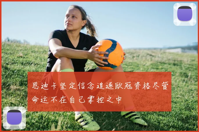 恩迪卡坚定信念追逐欧冠资格尽管命运不在自己掌控之中