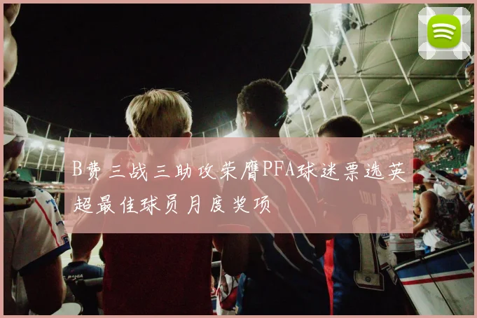 B费三战三助攻荣膺PFA球迷票选英超最佳球员月度奖项