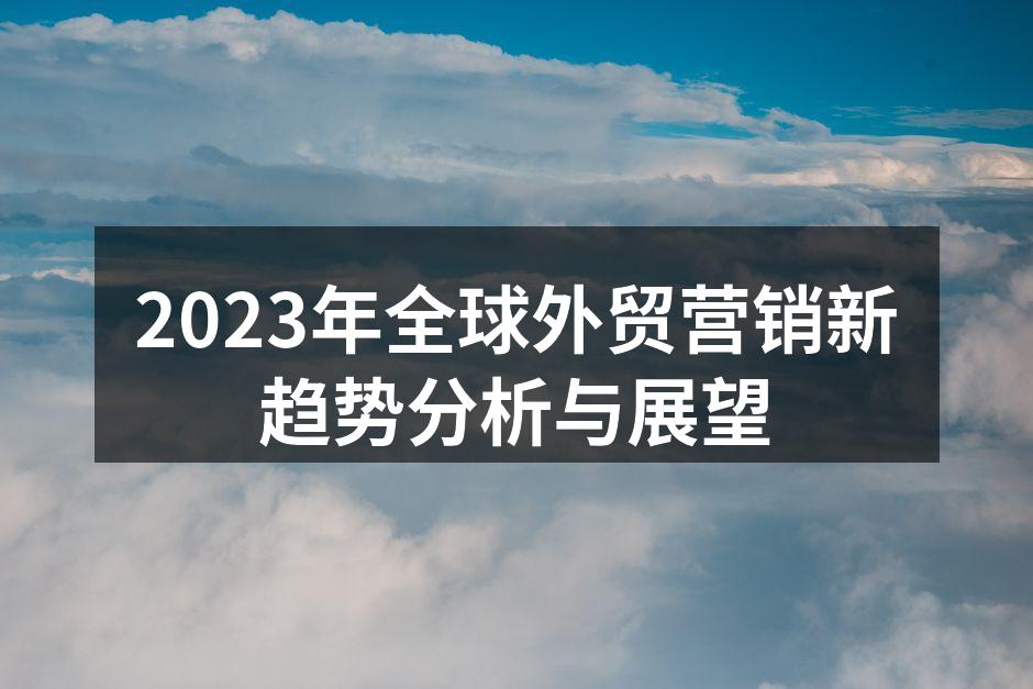 2023年全球外贸营销新趋势分析与展望