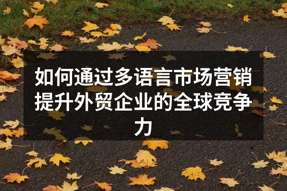 如何通过多语言市场营销提升外贸企业的全球竞争力